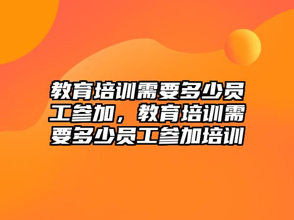 教育培訓(xùn)需要多少員工參加，教育培訓(xùn)需要多少員工參加培訓(xùn)