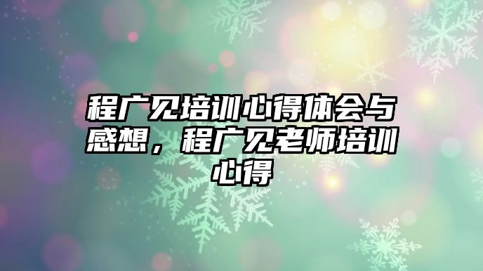 程廣見培訓(xùn)心得體會與感想，程廣見老師培訓(xùn)心得