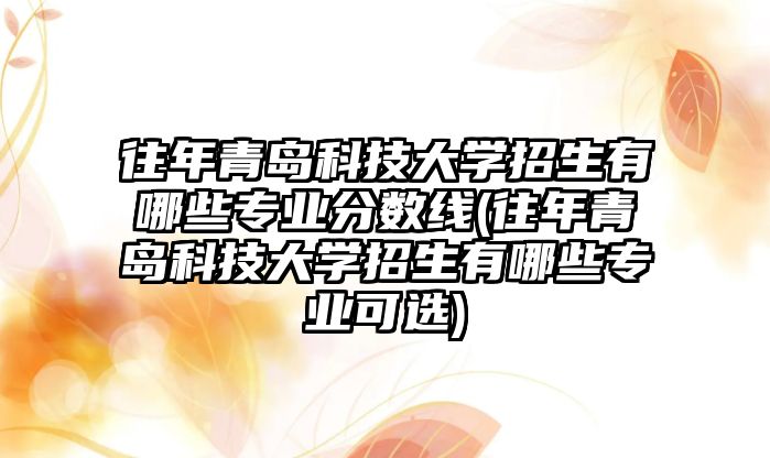 往年青島科技大學(xué)招生有哪些專(zhuān)業(yè)分?jǐn)?shù)線(xiàn)(往年青島科技大學(xué)招生有哪些專(zhuān)業(yè)可選)