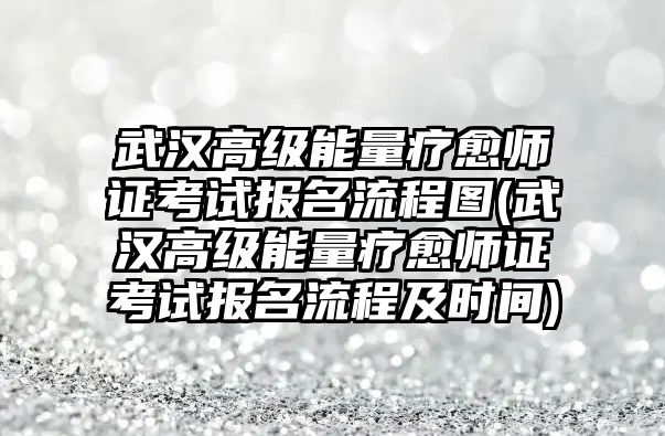 武漢高級能量療愈師證考試報名流程圖(武漢高級能量療愈師證考試報名流程及時間)