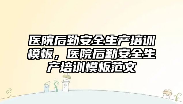 醫院后勤安全生產培訓模板，醫院后勤安全生產培訓模板范文