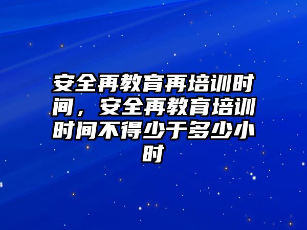 安全再教育再培訓(xùn)時(shí)間，安全再教育培訓(xùn)時(shí)間不得少于多少小時(shí)