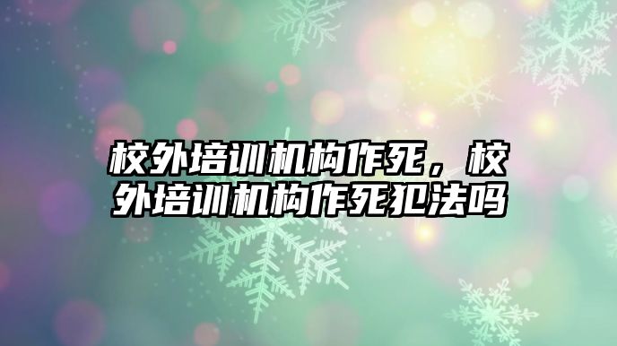 校外培訓機構作死，校外培訓機構作死犯法嗎