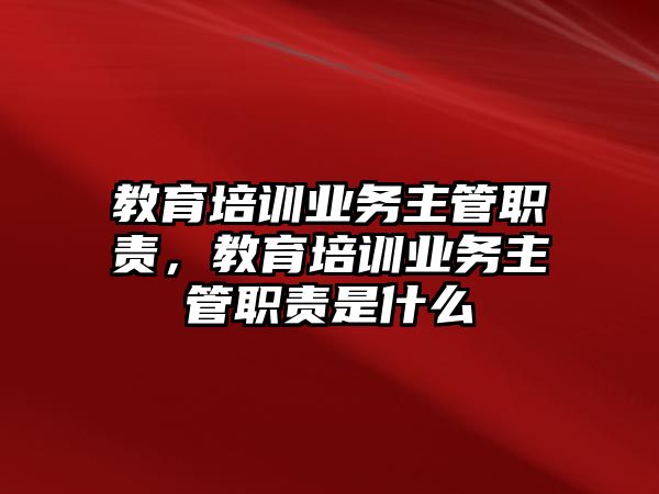 教育培訓業務主管職責，教育培訓業務主管職責是什么