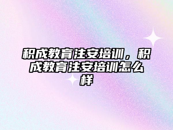 積成教育注安培訓，積成教育注安培訓怎么樣