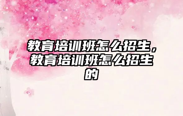 教育培訓班怎么招生，教育培訓班怎么招生的