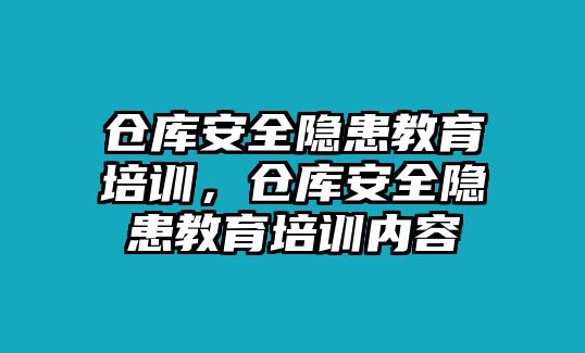 倉庫安全隱患教育培訓，倉庫安全隱患教育培訓內容