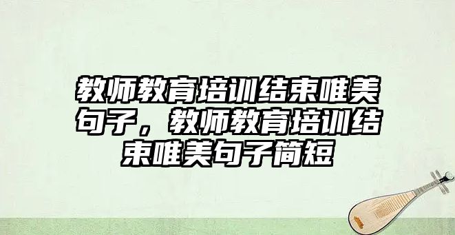 教師教育培訓結束唯美句子，教師教育培訓結束唯美句子簡短