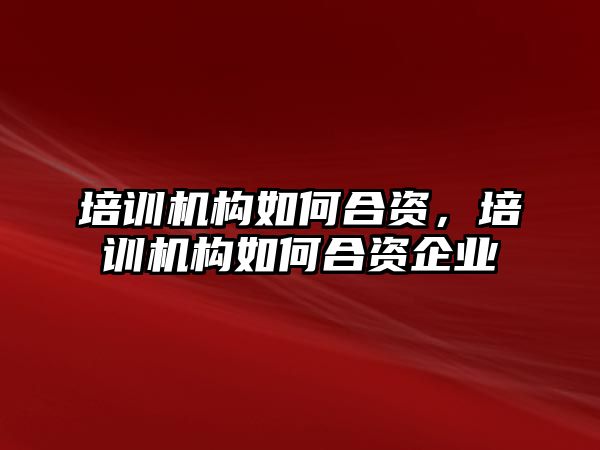 培訓機構如何合資，培訓機構如何合資企業