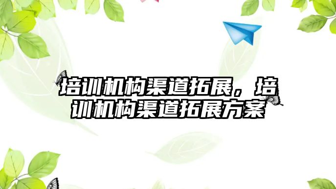 培訓機構渠道拓展，培訓機構渠道拓展方案