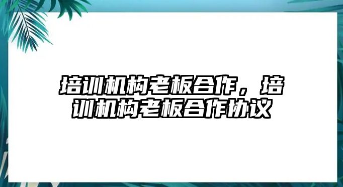 培訓機構老板合作，培訓機構老板合作協議