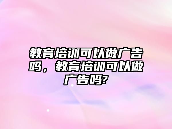 教育培訓可以做廣告嗎，教育培訓可以做廣告嗎?