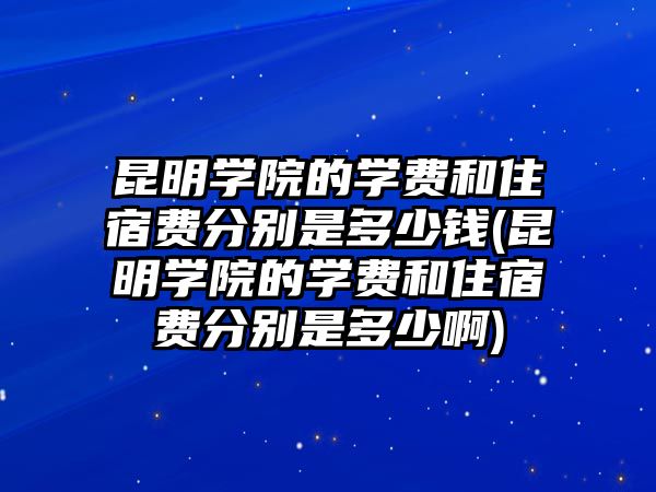 昆明學(xué)院的學(xué)費和住宿費分別是多少錢(昆明學(xué)院的學(xué)費和住宿費分別是多少啊)