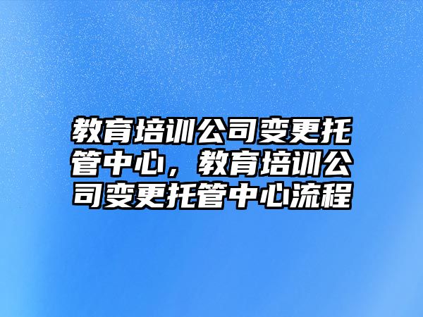 教育培訓(xùn)公司變更托管中心，教育培訓(xùn)公司變更托管中心流程