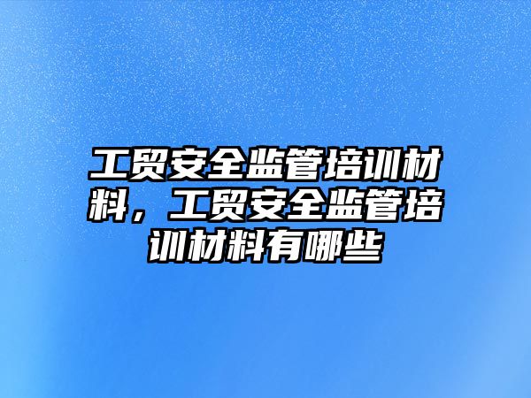 工貿安全監管培訓材料，工貿安全監管培訓材料有哪些