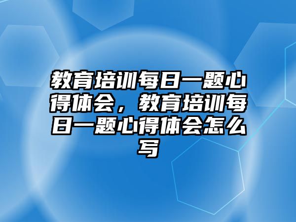 教育培訓(xùn)每日一題心得體會，教育培訓(xùn)每日一題心得體會怎么寫