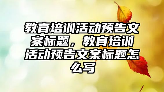 教育培訓活動預告文案標題，教育培訓活動預告文案標題怎么寫