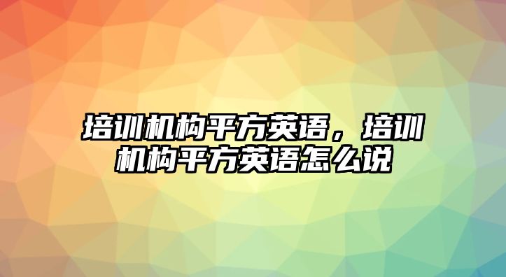 培訓機構平方英語，培訓機構平方英語怎么說