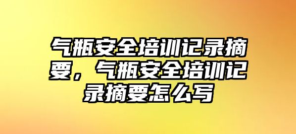 氣瓶安全培訓記錄摘要，氣瓶安全培訓記錄摘要怎么寫