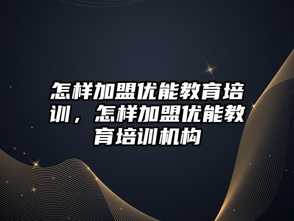 怎樣加盟優能教育培訓，怎樣加盟優能教育培訓機構