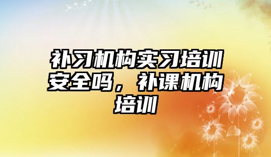 補習機構實習培訓安全嗎，補課機構培訓