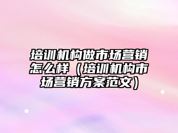 培訓機構做市場營銷怎么樣（培訓機構市場營銷方案范文）