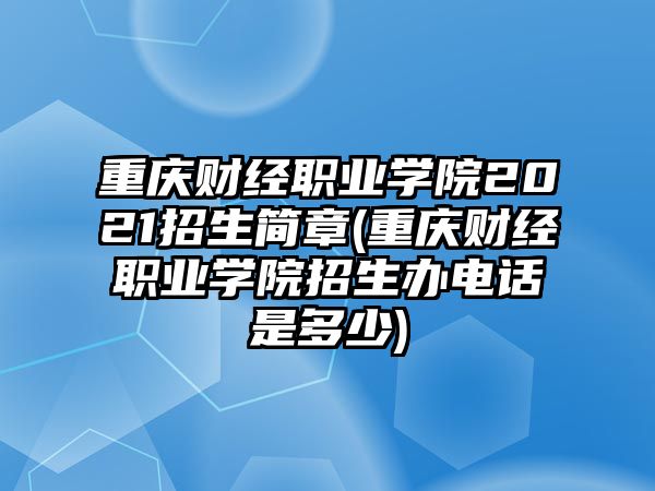 重慶財經職業學院2021招生簡章(重慶財經職業學院招生辦電話是多少)