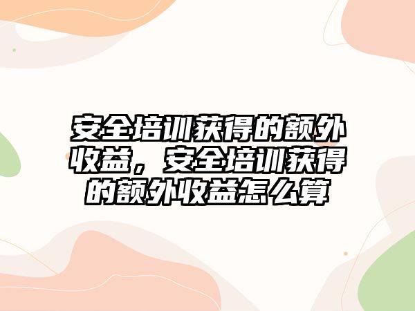 安全培訓(xùn)獲得的額外收益，安全培訓(xùn)獲得的額外收益怎么算