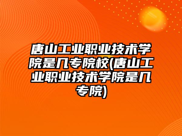 唐山工業職業技術學院是幾專院校(唐山工業職業技術學院是幾專院)