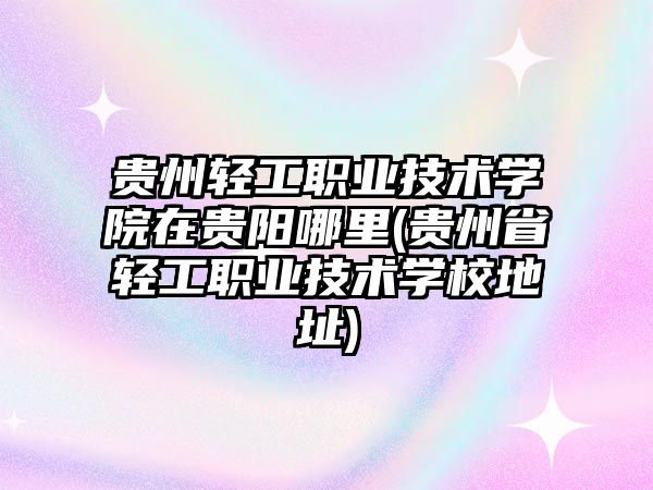 貴州輕工職業(yè)技術學院在貴陽哪里(貴州省輕工職業(yè)技術學校地址)