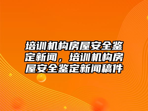 培訓機構(gòu)房屋安全鑒定新聞，培訓機構(gòu)房屋安全鑒定新聞稿件