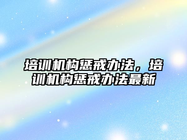 培訓機構懲戒辦法，培訓機構懲戒辦法最新