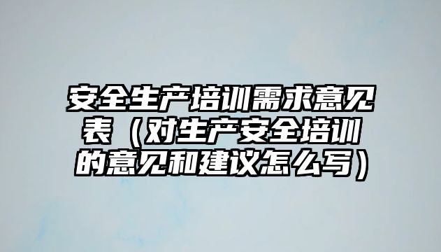 安全生產培訓需求意見表（對生產安全培訓的意見和建議怎么寫）