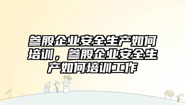 參股企業安全生產如何培訓，參股企業安全生產如何培訓工作