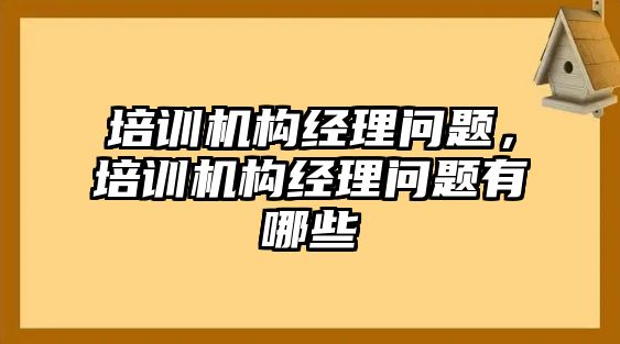 培訓機構經(jīng)理問題，培訓機構經(jīng)理問題有哪些