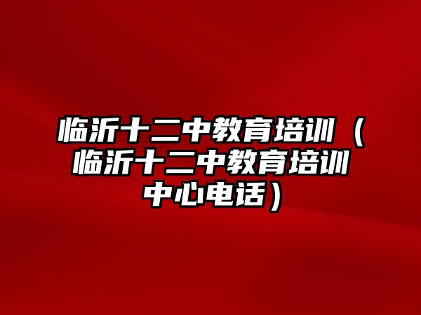 臨沂十二中教育培訓(xùn)（臨沂十二中教育培訓(xùn)中心電話）