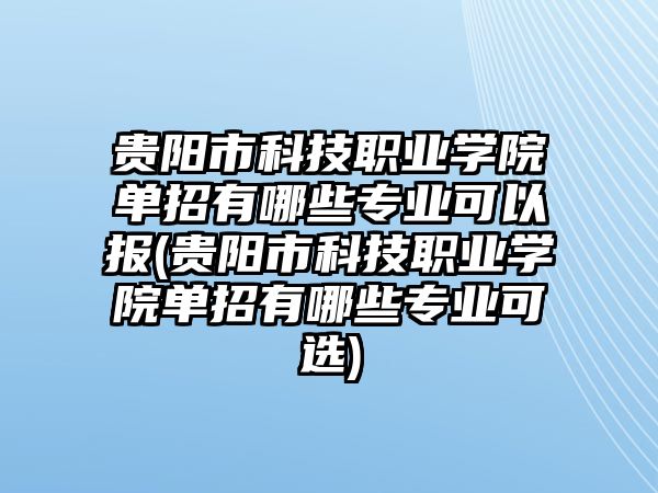 貴陽市科技職業(yè)學(xué)院單招有哪些專業(yè)可以報(貴陽市科技職業(yè)學(xué)院單招有哪些專業(yè)可選)