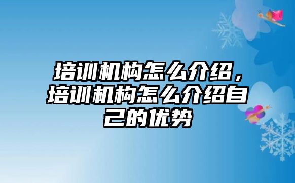 培訓機構怎么介紹，培訓機構怎么介紹自己的優勢