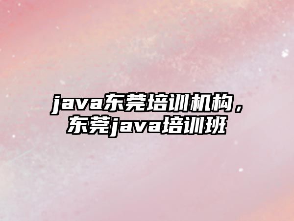 java東莞培訓(xùn)機構(gòu)，東莞java培訓(xùn)班