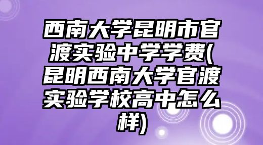 西南大學昆明市官渡實驗中學學費(昆明西南大學官渡實驗學校高中怎么樣)