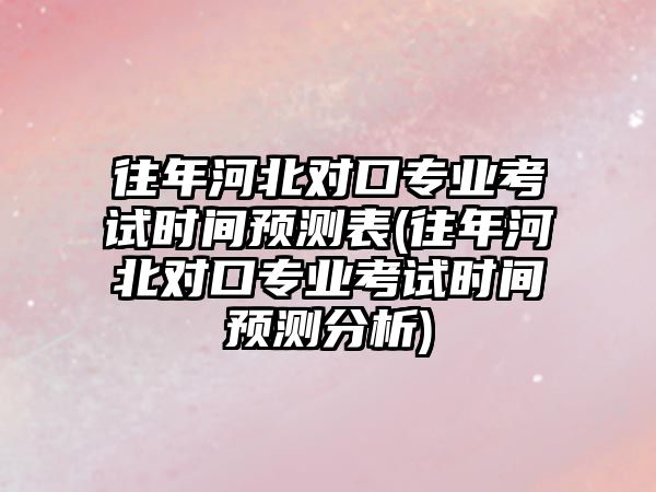 往年河北對口專業考試時間預測表(往年河北對口專業考試時間預測分析)