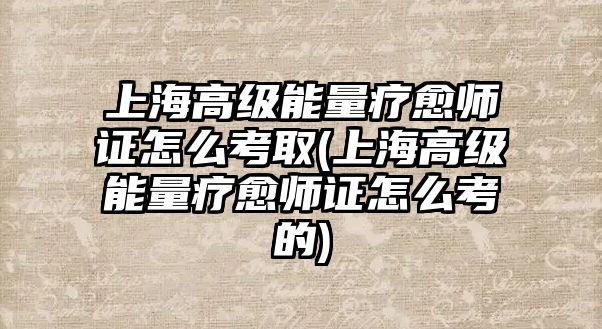 上海高級能量療愈師證怎么考取(上海高級能量療愈師證怎么考的)