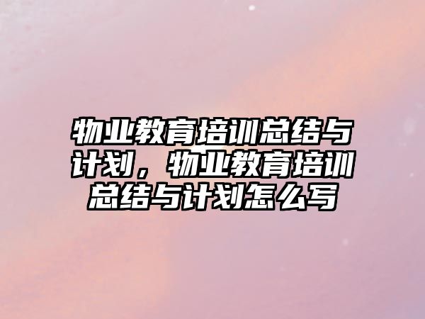 物業教育培訓總結與計劃，物業教育培訓總結與計劃怎么寫