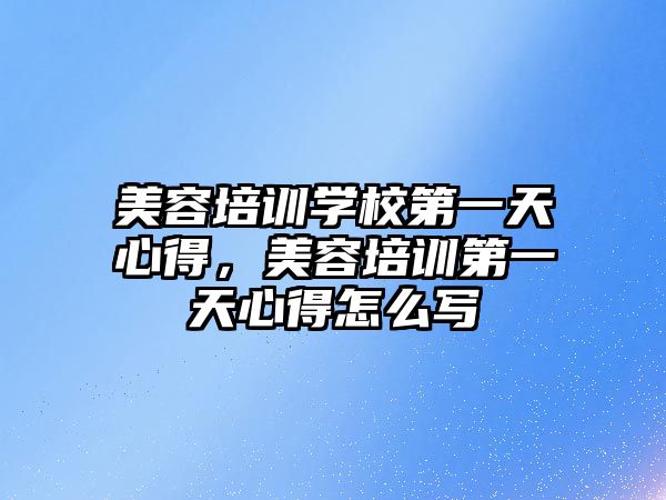 美容培訓學校第一天心得，美容培訓第一天心得怎么寫