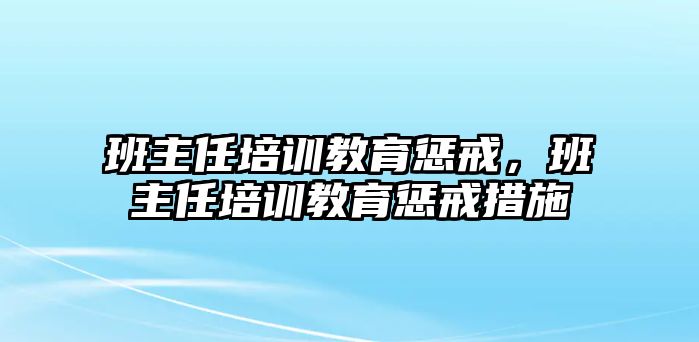 班主任培訓(xùn)教育懲戒，班主任培訓(xùn)教育懲戒措施