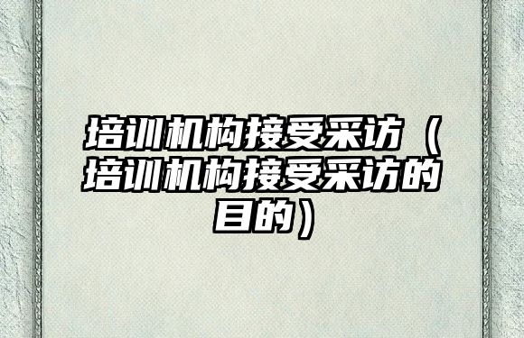 培訓機構接受采訪（培訓機構接受采訪的目的）