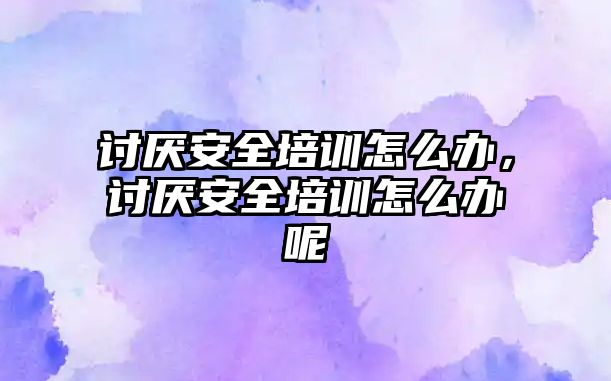 討厭安全培訓怎么辦，討厭安全培訓怎么辦呢