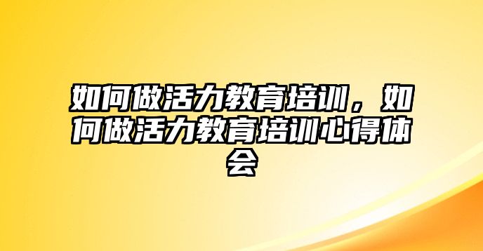 如何做活力教育培訓，如何做活力教育培訓心得體會