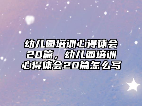 幼兒園培訓(xùn)心得體會20篇，幼兒園培訓(xùn)心得體會20篇怎么寫