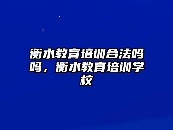 衡水教育培訓合法嗎嗎，衡水教育培訓學校